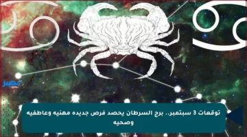 توقعات 3 سبتمبر.. برج السرطان يحصد فرص جديدة مهنية وعاطفية وصحية